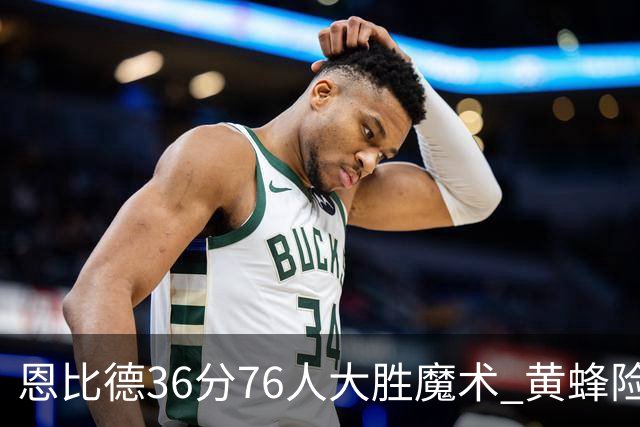 恩比德36分76人大胜魔术 黄蜂险胜马刺止6连败